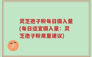 灵芝孢子粉每日摄入量(每日适宜摄入量：灵芝孢子粉用量建议)