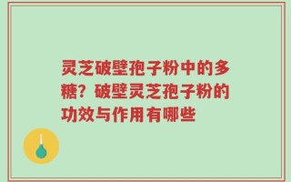灵芝破壁孢子粉中的多糖？破壁灵芝孢子粉的功效与作用有哪些