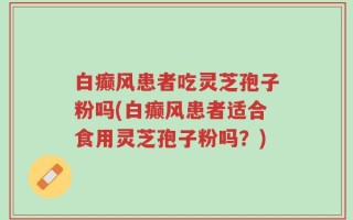 白癫风患者吃灵芝孢子粉吗(白癫风患者适合食用灵芝孢子粉吗？)