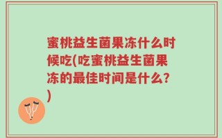 蜜桃益生菌果冻什么时候吃(吃蜜桃益生菌果冻的最佳时间是什么？)
