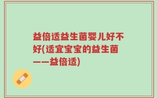 益倍适益生菌婴儿好不好(适宜宝宝的益生菌——益倍适)
