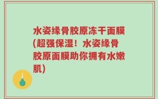 水姿缘骨胶原冻干面膜(超强保湿！水姿缘骨胶原面膜助你拥有水嫩肌)