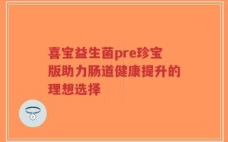 喜宝益生菌pre珍宝版助力肠道健康提升的理想选择