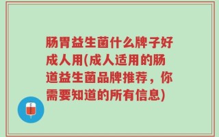肠胃益生菌什么牌子好成人用(成人适用的肠道益生菌品牌推荐，你需要知道的所有信息)