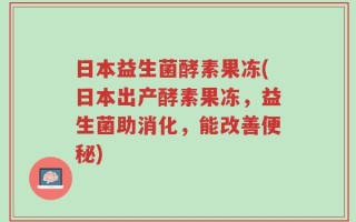 日本益生菌酵素果冻(日本出产酵素果冻，益生菌助消化，能改善便秘)