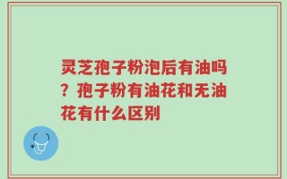 灵芝孢子粉泡后有油吗？孢子粉有油花和无油花有什么区别