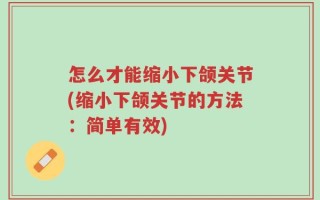 怎么才能缩小下颌关节(缩小下颌关节的方法：简单有效)