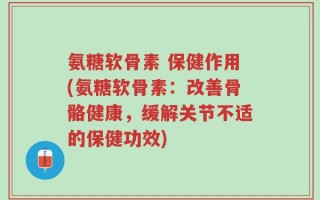 氨糖软骨素 保健作用(氨糖软骨素：改善骨骼健康，缓解关节不适的保健功效)