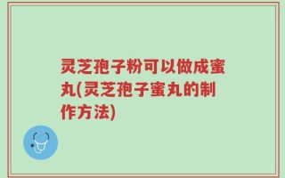 灵芝孢子粉可以做成蜜丸(灵芝孢子蜜丸的制作方法)
