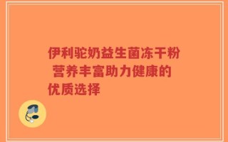 伊利驼奶益生菌冻干粉 营养丰富助力健康的优质选择