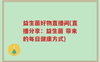 益生菌好物直播间(直播分享：益生菌 带来的每日健康方式)