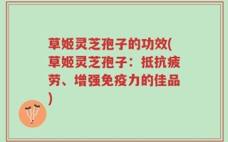 草姬灵芝孢子的功效(草姬灵芝孢子：抵抗疲劳、增强免疫力的佳品)