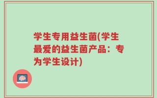 学生专用益生菌(学生最爱的益生菌产品：专为学生设计)
