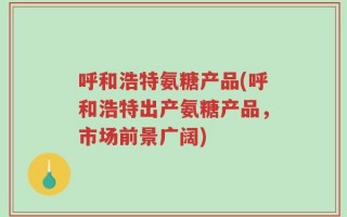 呼和浩特氨糖产品(呼和浩特出产氨糖产品，市场前景广阔)
