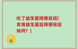 吃了益生菌排便反应(食用益生菌后排便反应如何？)