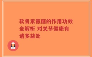 软骨素氨糖的作用功效全解析 对关节健康有诸多益处