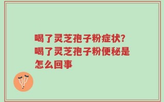 喝了灵芝孢子粉症状？喝了灵芝孢子粉便秘是怎么回事