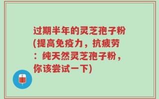 过期半年的灵芝孢子粉(提高免疫力，抗疲劳：纯天然灵芝孢子粉，你该尝试一下)