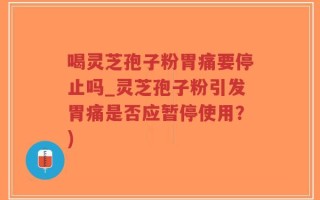 喝灵芝孢子粉胃痛要停止吗_灵芝孢子粉引发胃痛是否应暂停使用？)