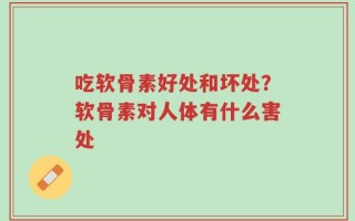 吃软骨素好处和坏处？软骨素对人体有什么害处