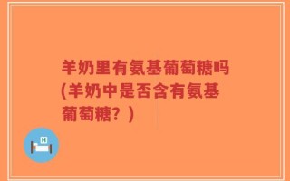 羊奶里有氨基葡萄糖吗(羊奶中是否含有氨基葡萄糖？)