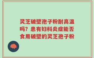 灵芝破壁孢子粉耐高温吗？患有妇科炎症能否食用破壁的灵芝孢子粉