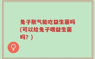 兔子胀气能吃益生菌吗(可以给兔子喂益生菌吗？)