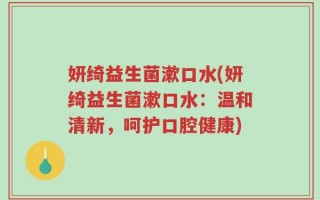 妍绮益生菌漱口水(妍绮益生菌漱口水：温和清新，呵护口腔健康)