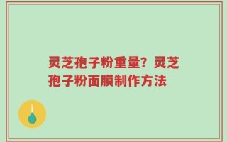 灵芝孢子粉重量？灵芝孢子粉面膜制作方法