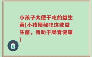 小孩子大便干吃的益生菌(小孩便秘吃这些益生菌，有助于肠胃健康)