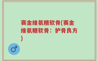 赛金维氨糖软骨(赛金维氨糖软骨：护骨良方)
