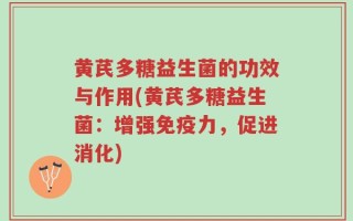 黄芪多糖益生菌的功效与作用(黄芪多糖益生菌：增强免疫力，促进消化)