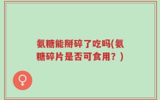 氨糖能掰碎了吃吗(氨糖碎片是否可食用？)