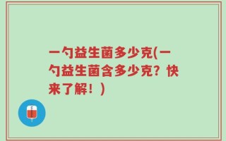 一勺益生菌多少克(一勺益生菌含多少克？快来了解！)
