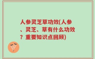 人参灵芝草功效(人参、灵芝、草有什么功效？重要知识点回顾)