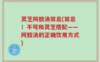 灵芝阿胶汤禁忌(禁忌！不可和灵芝搭配——阿胶汤的正确饮用方式)