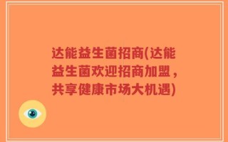 达能益生菌招商(达能益生菌欢迎招商加盟，共享健康市场大机遇)