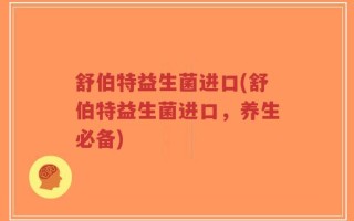 舒伯特益生菌进口(舒伯特益生菌进口，养生必备)