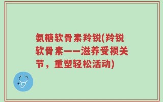 氨糖软骨素羚锐(羚锐软骨素——滋养受损关节，重塑轻松活动)