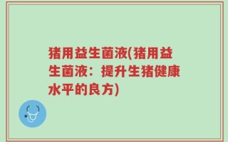 猪用益生菌液(猪用益生菌液：提升生猪健康水平的良方)