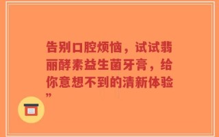 告别口腔烦恼，试试翡丽酵素益生菌牙膏，给你意想不到的清新体验”