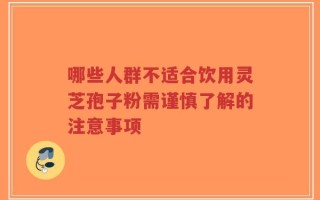 哪些人群不适合饮用灵芝孢子粉需谨慎了解的注意事项