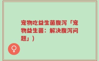 宠物吃益生菌腹泻「宠物益生菌：解决腹泻问题」)