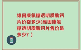 维固康氨糖透明质酸钙片价格多少(维固康氨糖透明质酸钙片售价是多少？)