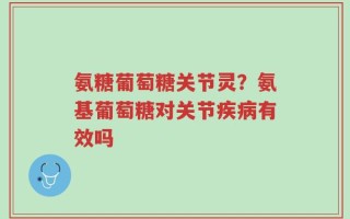 氨糖葡萄糖关节灵？氨基葡萄糖对关节疾病有效吗