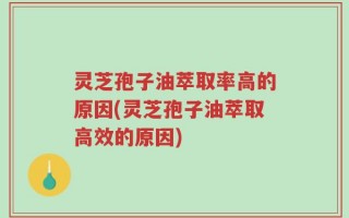 灵芝孢子油萃取率高的原因(灵芝孢子油萃取高效的原因)