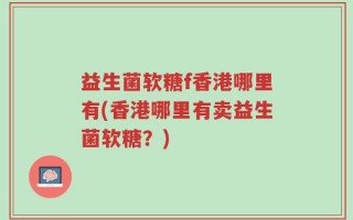 益生菌软糖f香港哪里有(香港哪里有卖益生菌软糖？)