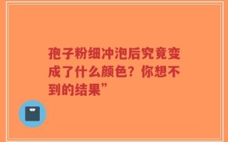 孢子粉细冲泡后究竟变成了什么颜色？你想不到的结果”