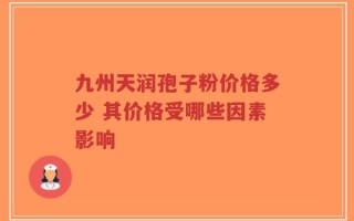 九州天润孢子粉价格多少 其价格受哪些因素影响