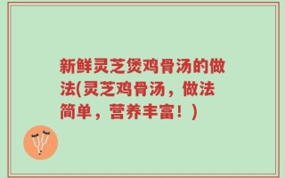新鲜灵芝煲鸡骨汤的做法(灵芝鸡骨汤，做法简单，营养丰富！)